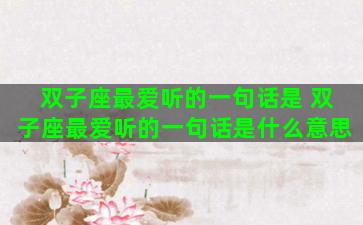 双子座最爱听的一句话是 双子座最爱听的一句话是什么意思